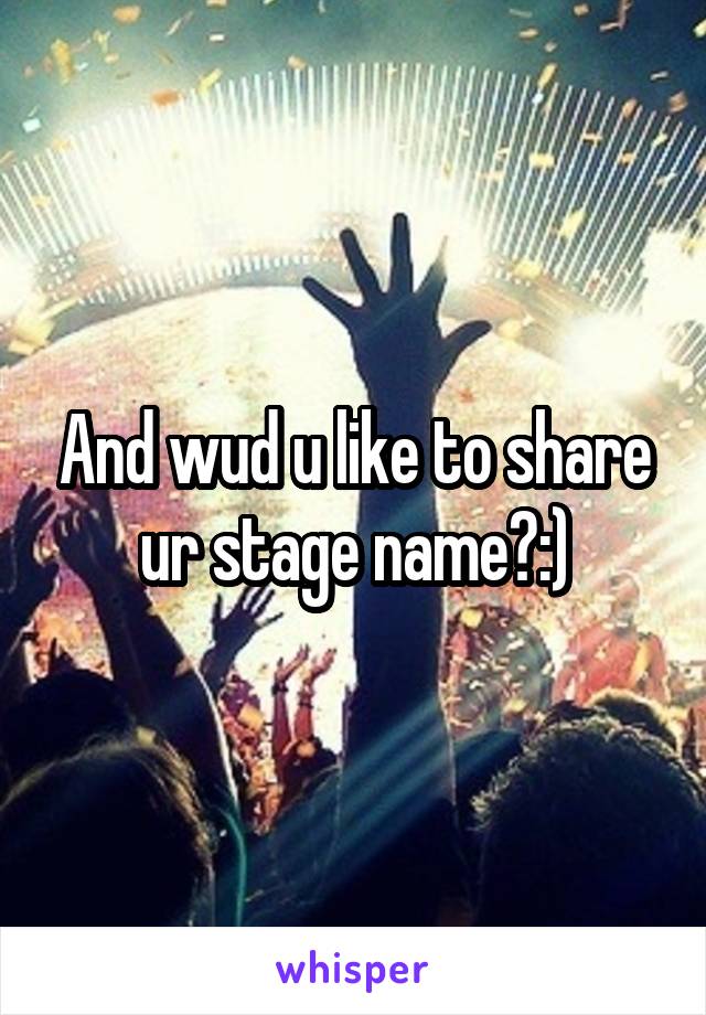 And wud u like to share ur stage name?:)