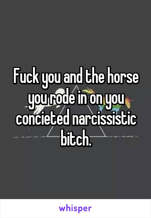 Fuck you and the horse you rode in on you concieted narcissistic bitch.