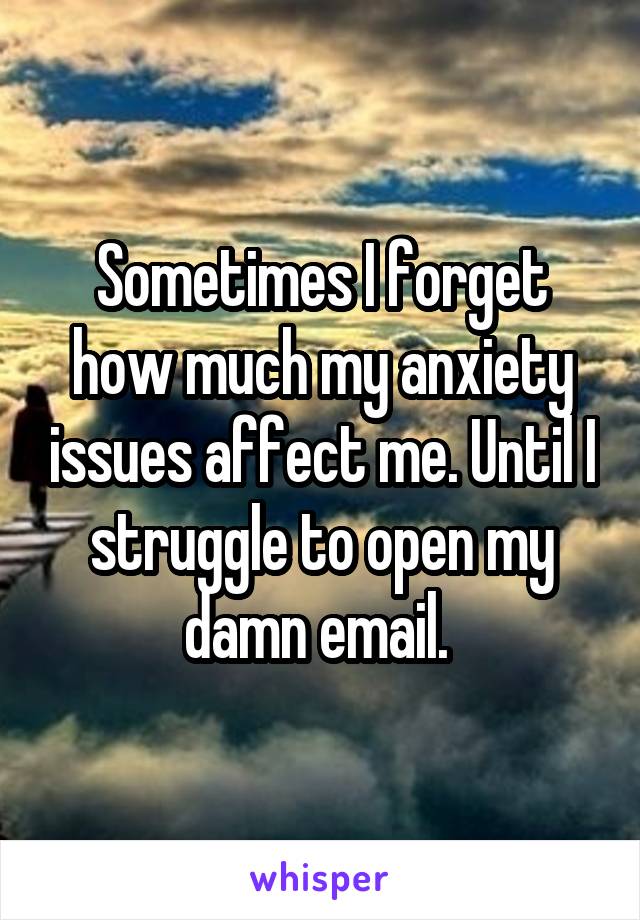 Sometimes I forget how much my anxiety issues affect me. Until I struggle to open my damn email. 