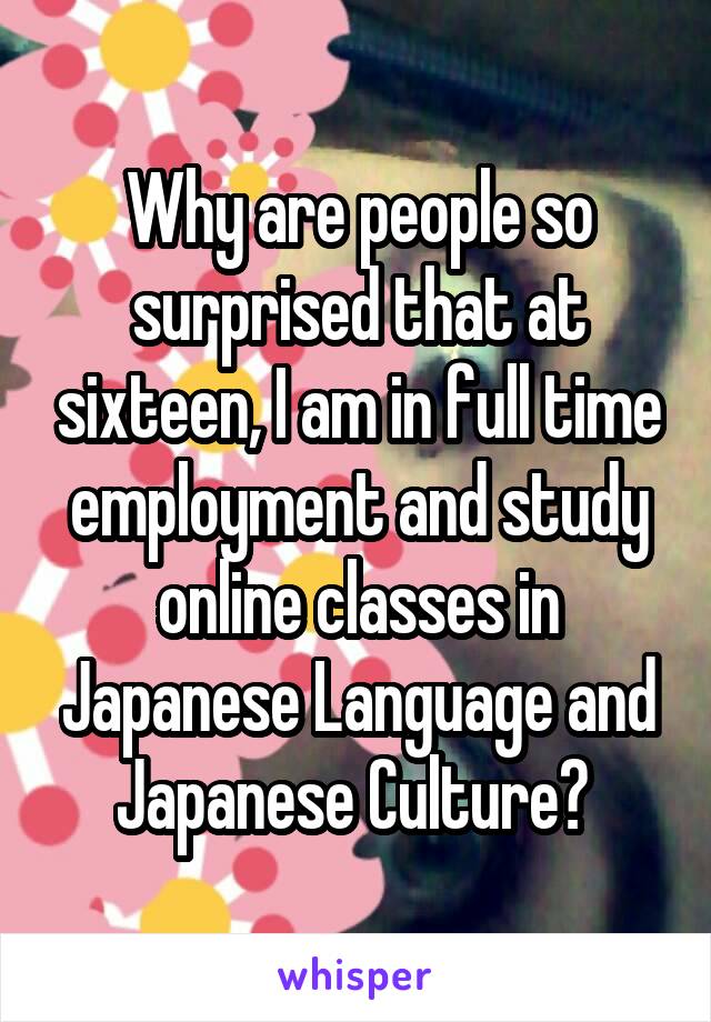 Why are people so surprised that at sixteen, I am in full time employment and study online classes in Japanese Language and Japanese Culture? 