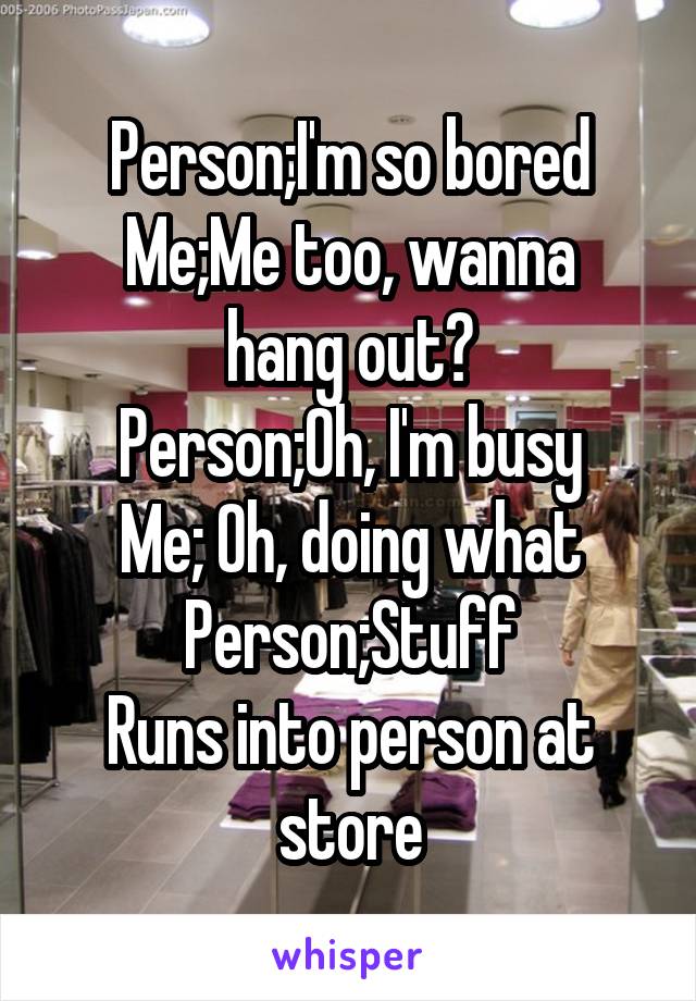 Person;I'm so bored
Me;Me too, wanna hang out?
Person;Oh, I'm busy
Me; Oh, doing what
Person;Stuff
Runs into person at store