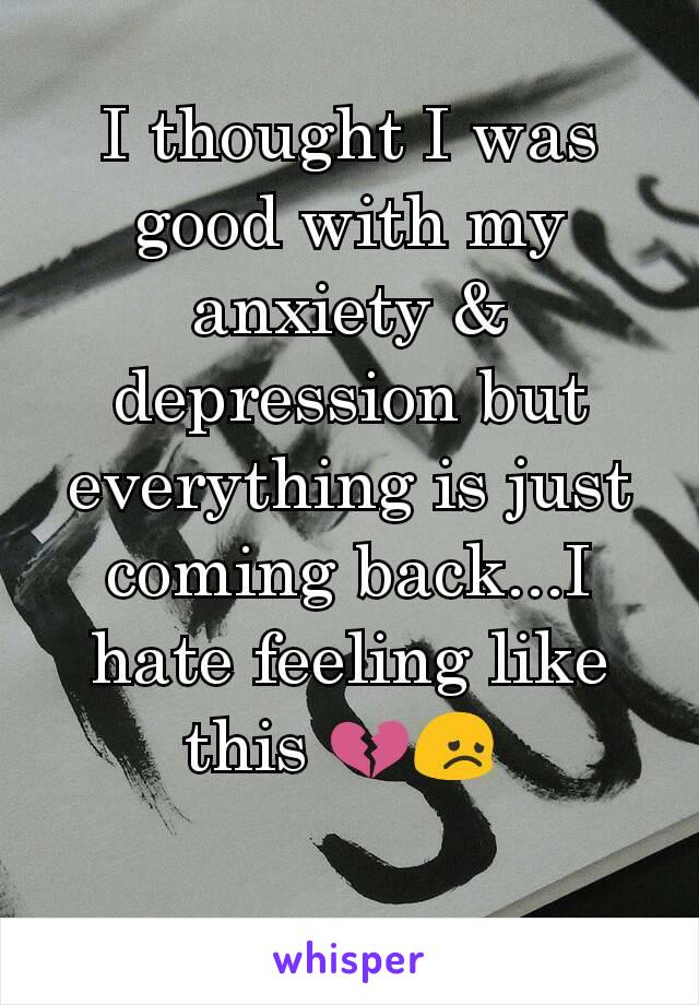 I thought I was good with my anxiety & depression but everything is just coming back...I hate feeling like this 💔😞 