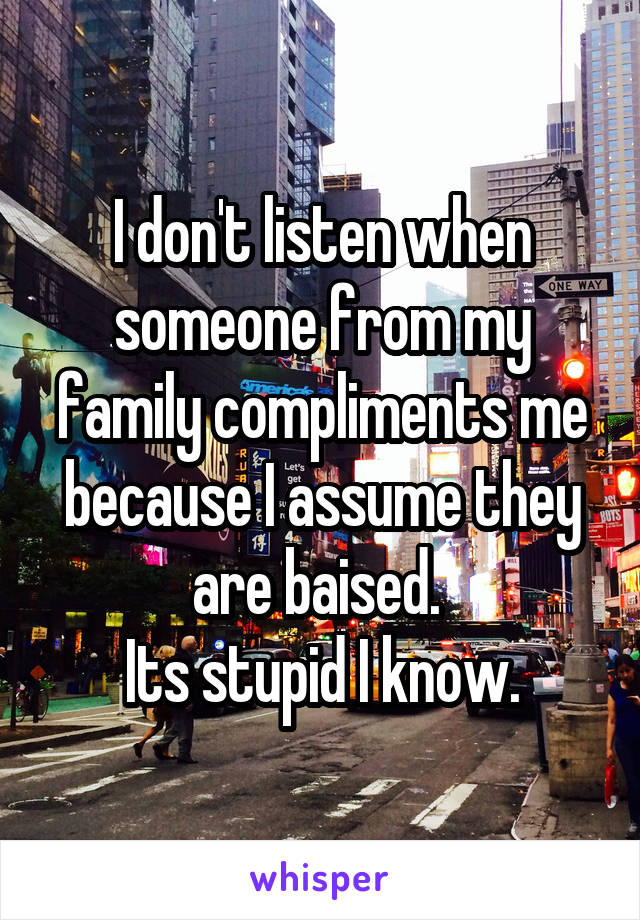 I don't listen when someone from my family compliments me because I assume they are baised. 
Its stupid I know.