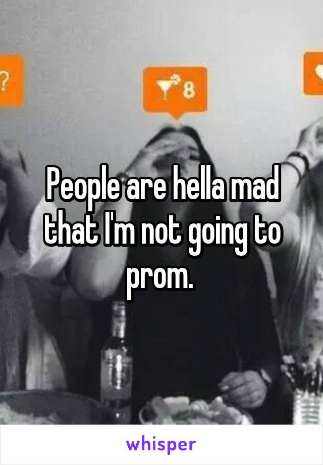 People are hella mad that I'm not going to prom. 