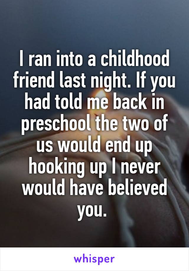 I ran into a childhood friend last night. If you had told me back in preschool the two of us would end up hooking up I never would have believed you. 