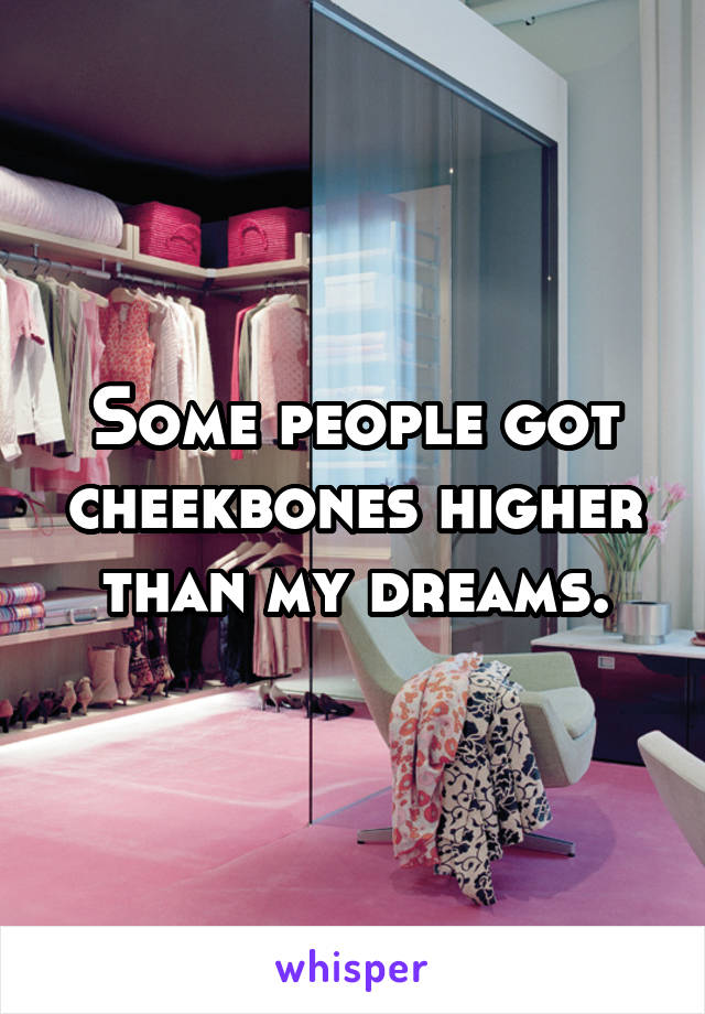 Some people got cheekbones higher than my dreams.