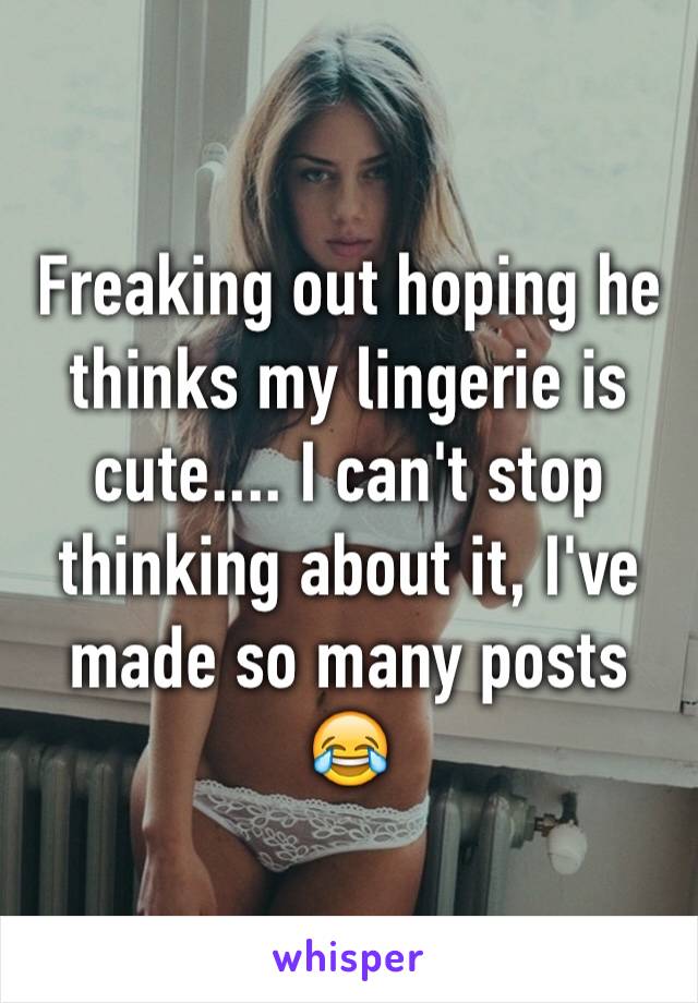 Freaking out hoping he thinks my lingerie is cute.... I can't stop thinking about it, I've made so many posts 😂