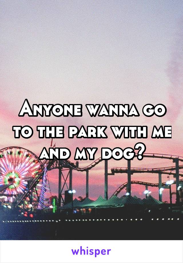 Anyone wanna go to the park with me and my dog?