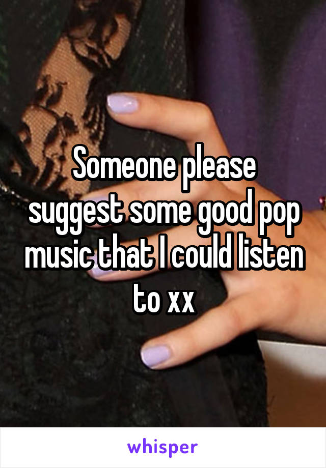 Someone please suggest some good pop music that I could listen to xx