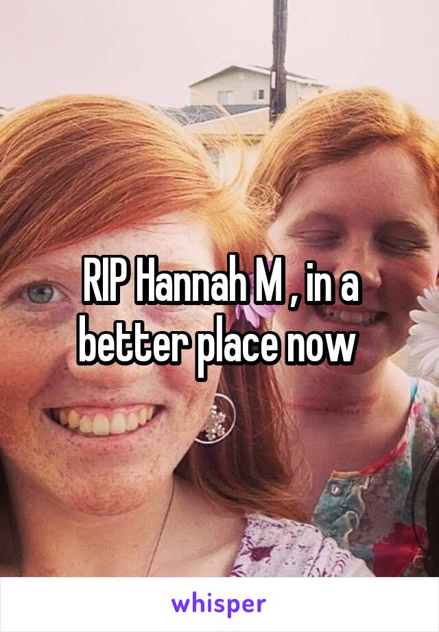 RIP Hannah M , in a better place now 