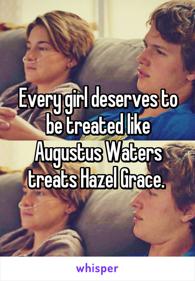 Every girl deserves to be treated like Augustus Waters treats Hazel Grace. 