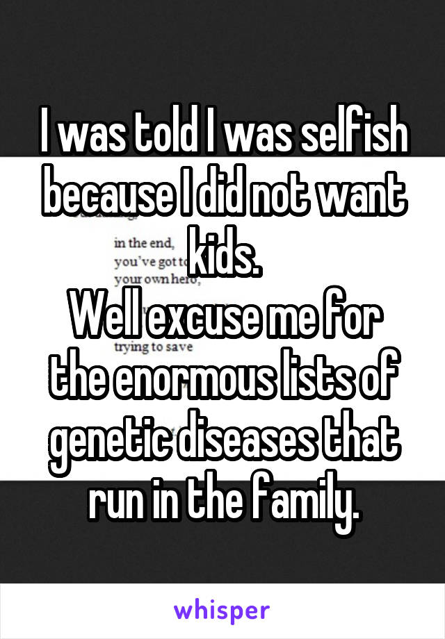 I was told I was selfish because I did not want kids.
Well excuse me for the enormous lists of genetic diseases that run in the family.