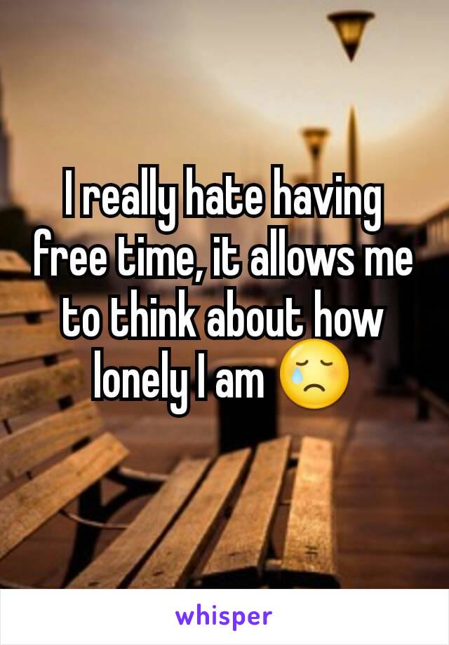 I really hate having free time, it allows me to think about how lonely I am 😢