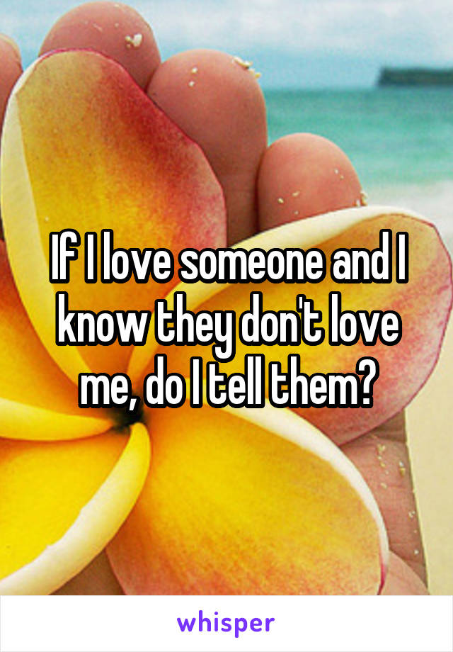 If I love someone and I know they don't love me, do I tell them?