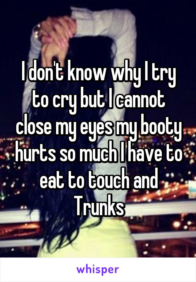 I don't know why I try to cry but I cannot close my eyes my booty hurts so much I have to eat to touch and Trunks