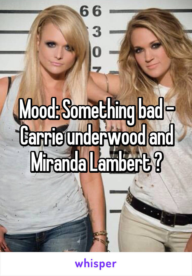 Mood: Something bad - Carrie underwood and Miranda Lambert 🎶