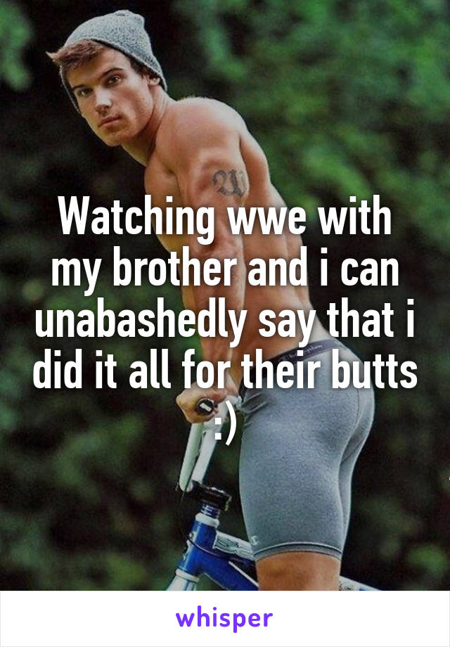 Watching wwe with my brother and i can unabashedly say that i did it all for their butts :)