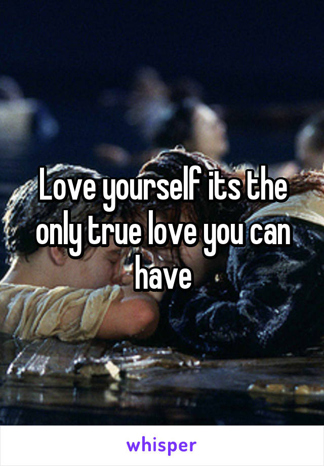 Love yourself its the only true love you can have