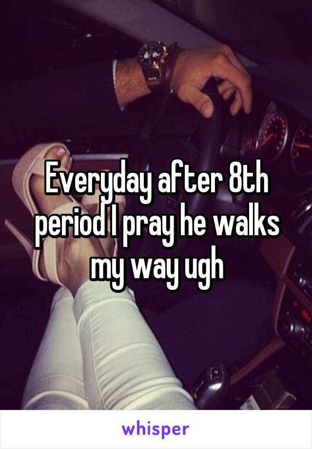 Everyday after 8th period I pray he walks my way ugh