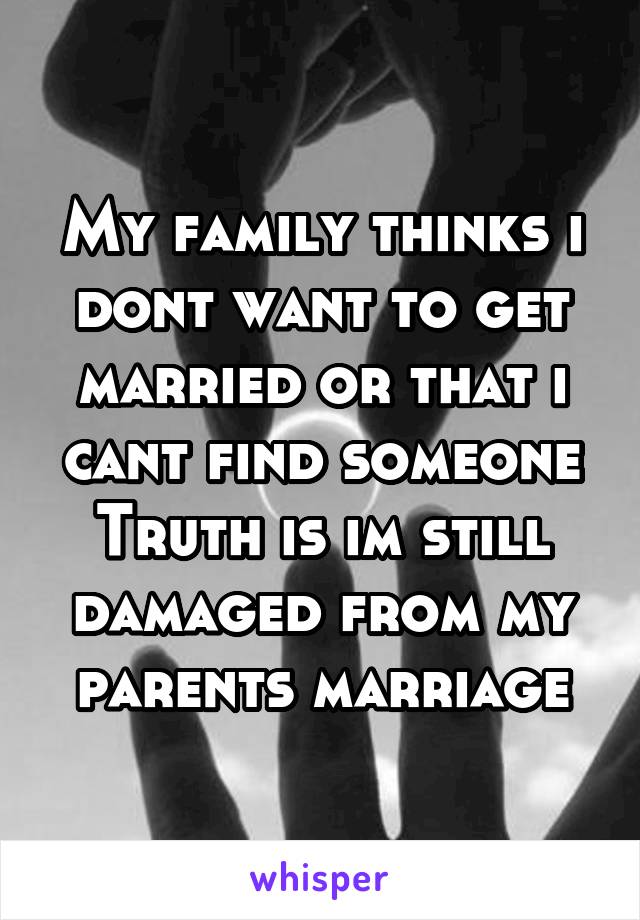 My family thinks i dont want to get married or that i cant find someone
Truth is im still damaged from my parents marriage