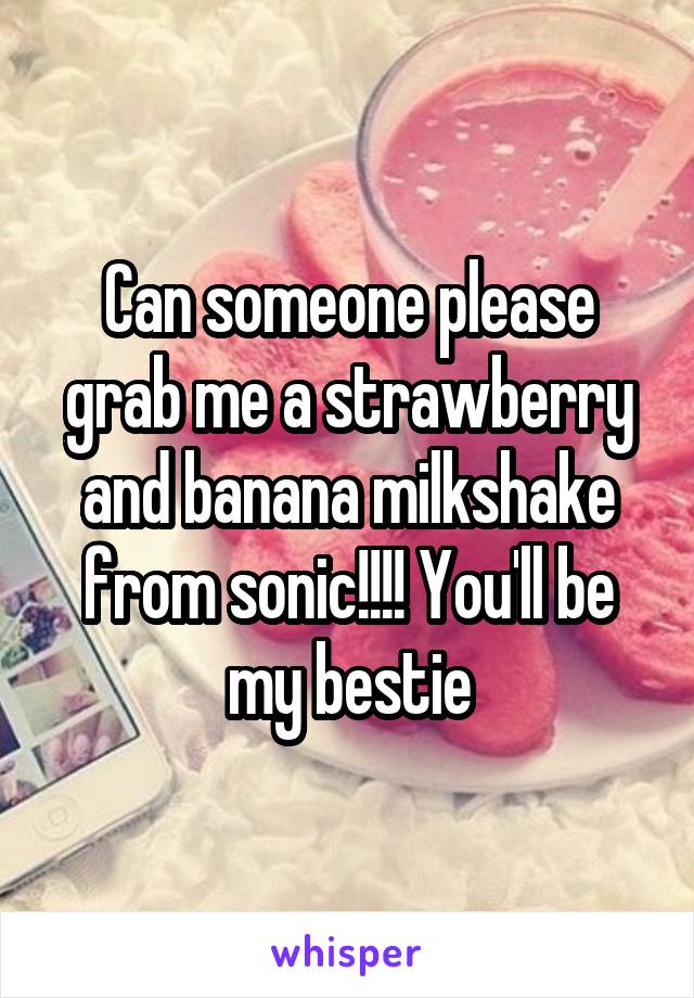 Can someone please grab me a strawberry and banana milkshake from sonic!!!! You'll be my bestie