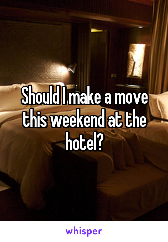 Should I make a move this weekend at the hotel?