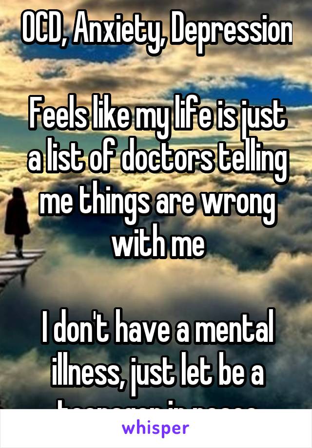 OCD, Anxiety, Depression

Feels like my life is just a list of doctors telling me things are wrong with me

I don't have a mental illness, just let be a teenager in peace