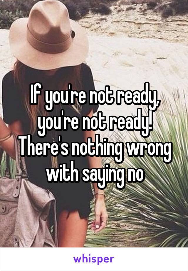 If you're not ready, you're not ready! There's nothing wrong with saying no