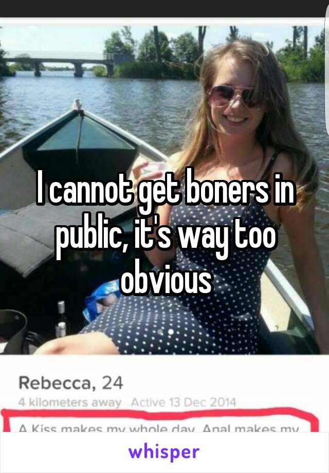 I cannot get boners in public, it's way too obvious