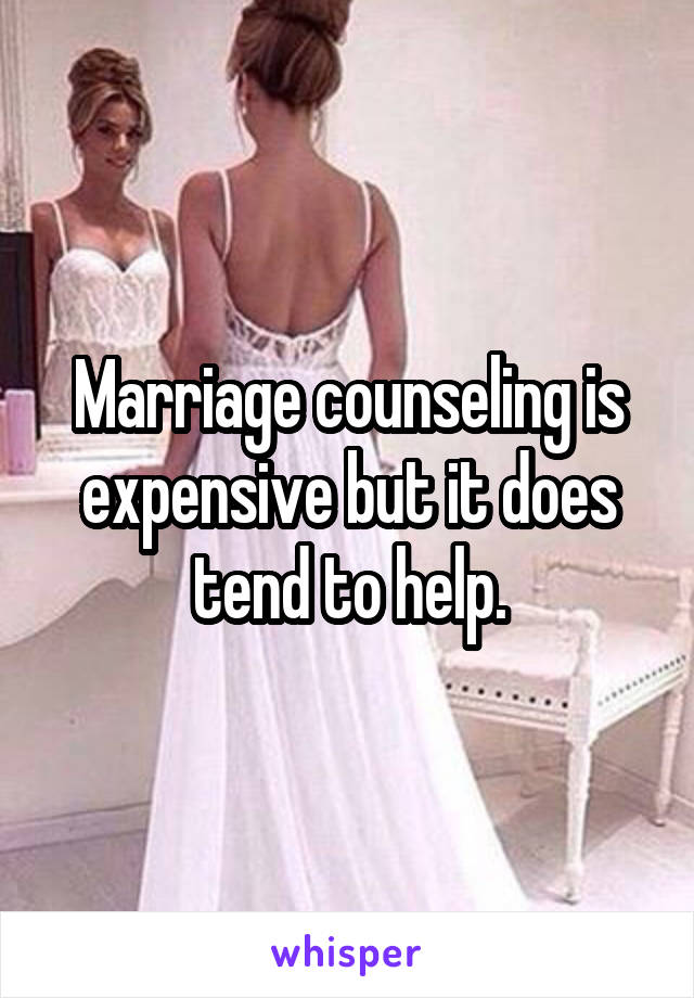 Marriage counseling is expensive but it does tend to help.