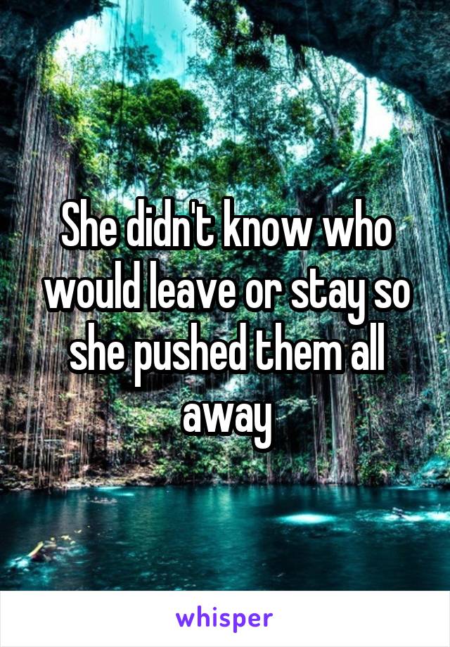 She didn't know who would leave or stay so she pushed them all away