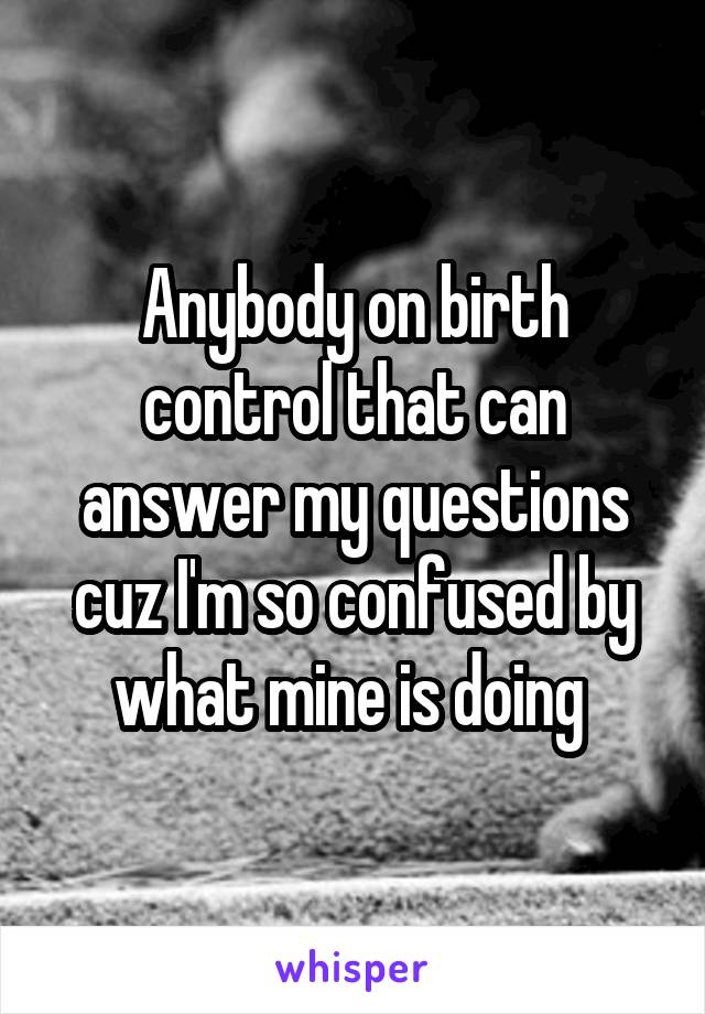 Anybody on birth control that can answer my questions cuz I'm so confused by what mine is doing 