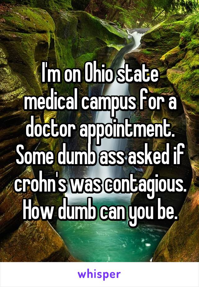 I'm on Ohio state medical campus for a doctor appointment. Some dumb ass asked if crohn's was contagious. How dumb can you be.