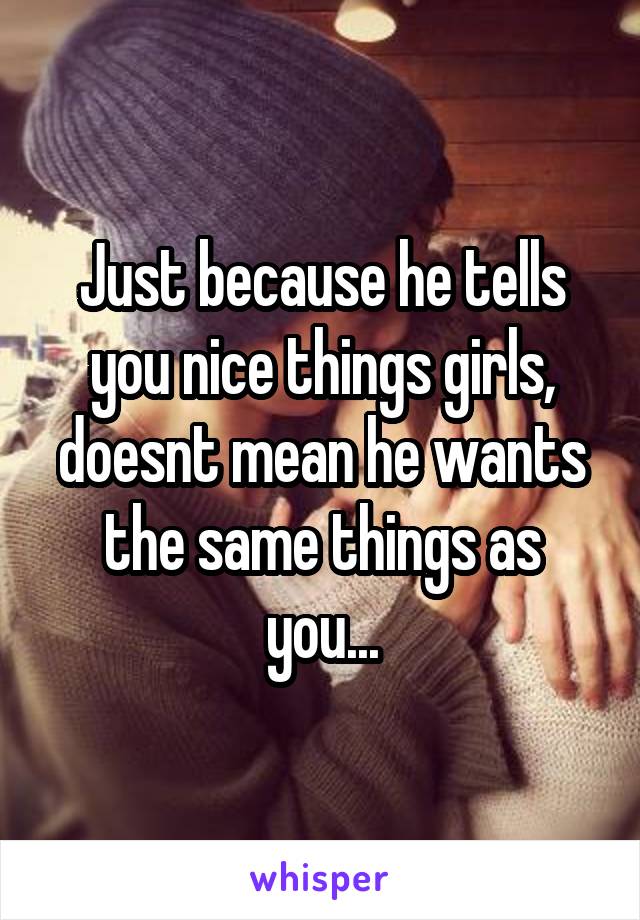 Just because he tells you nice things girls, doesnt mean he wants the same things as you...