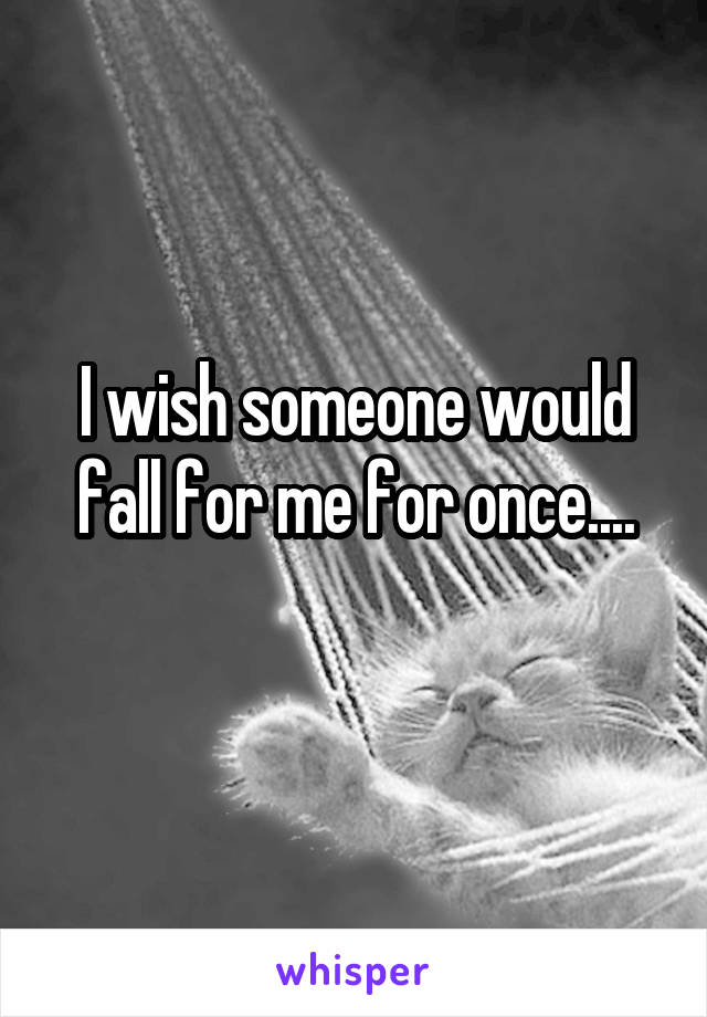 I wish someone would fall for me for once....
