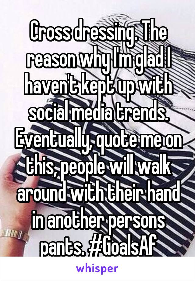 Cross dressing. The reason why I'm glad I haven't kept up with social media trends. Eventually, quote me on this, people will walk around with their hand in another persons pants. #GoalsAf