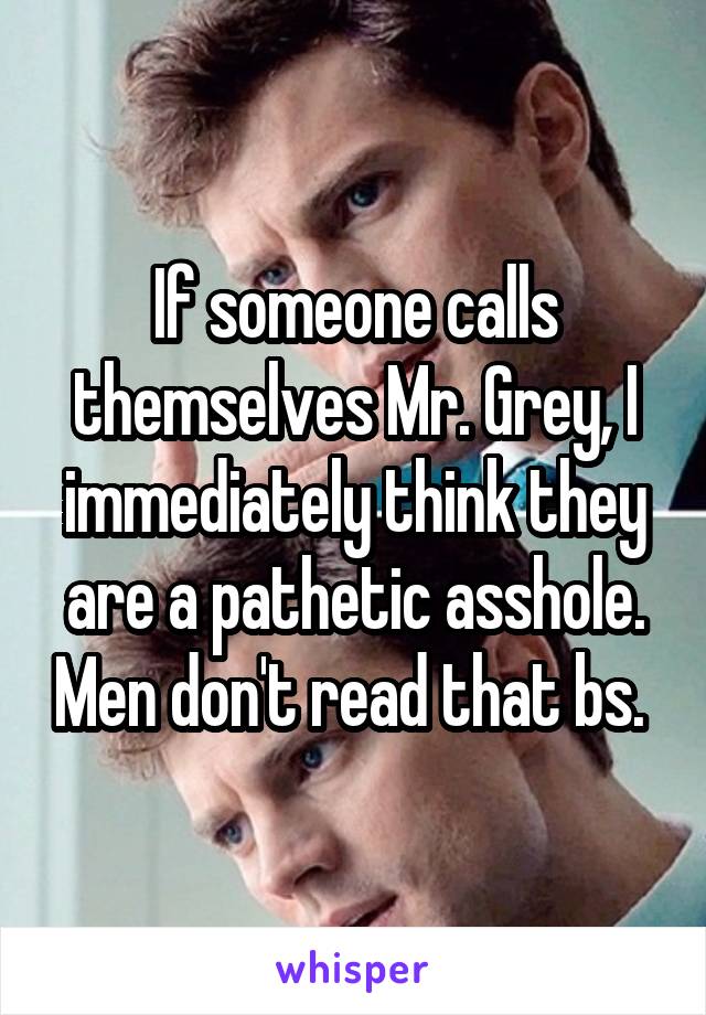 If someone calls themselves Mr. Grey, I immediately think they are a pathetic asshole. Men don't read that bs. 