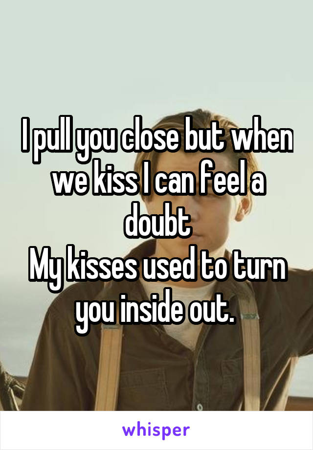 I pull you close but when we kiss I can feel a doubt
My kisses used to turn you inside out. 