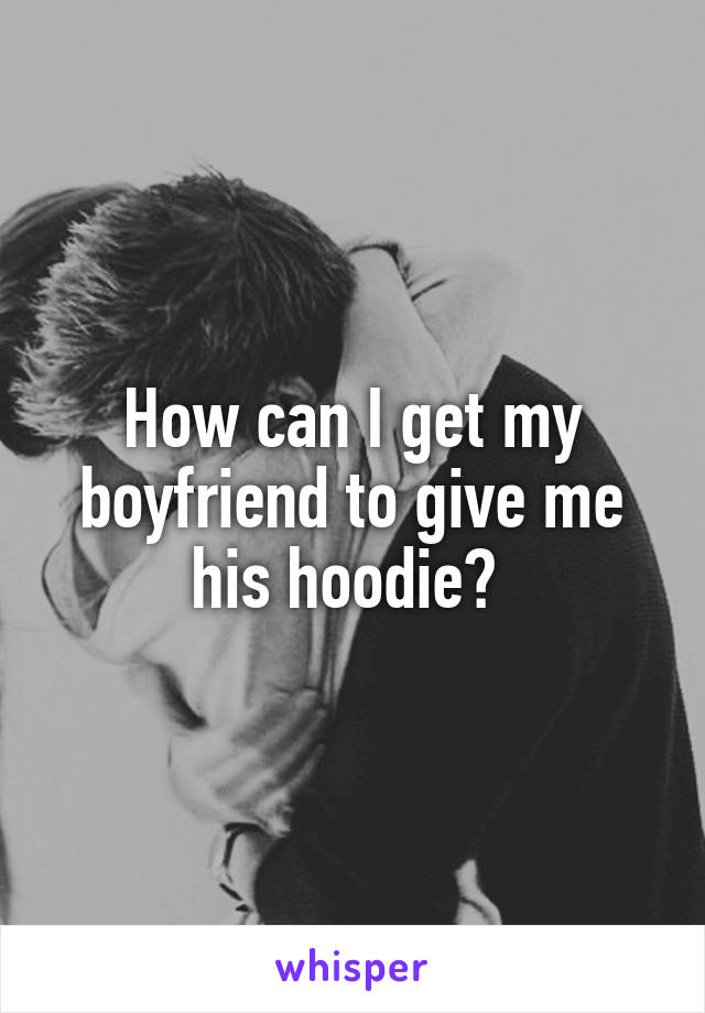 How can I get my boyfriend to give me his hoodie? 