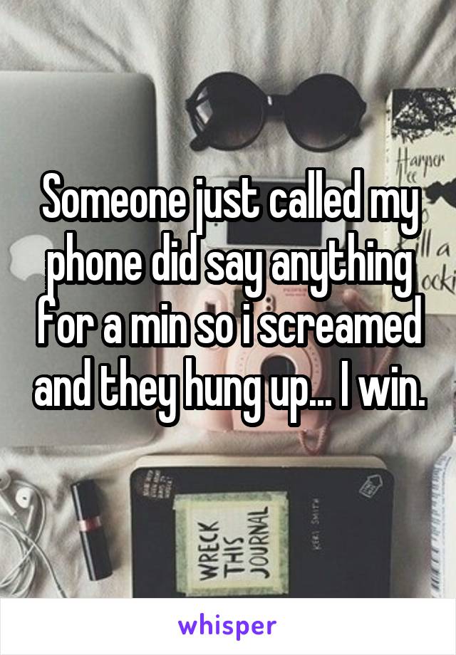 Someone just called my phone did say anything for a min so i screamed and they hung up... I win. 