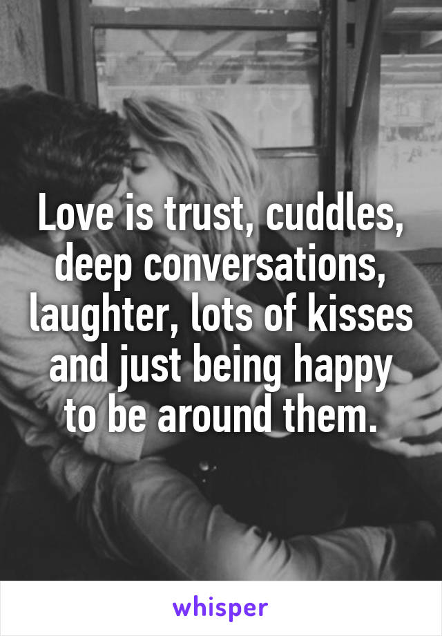 Love is trust, cuddles, deep conversations, laughter, lots of kisses and just being happy to be around them.