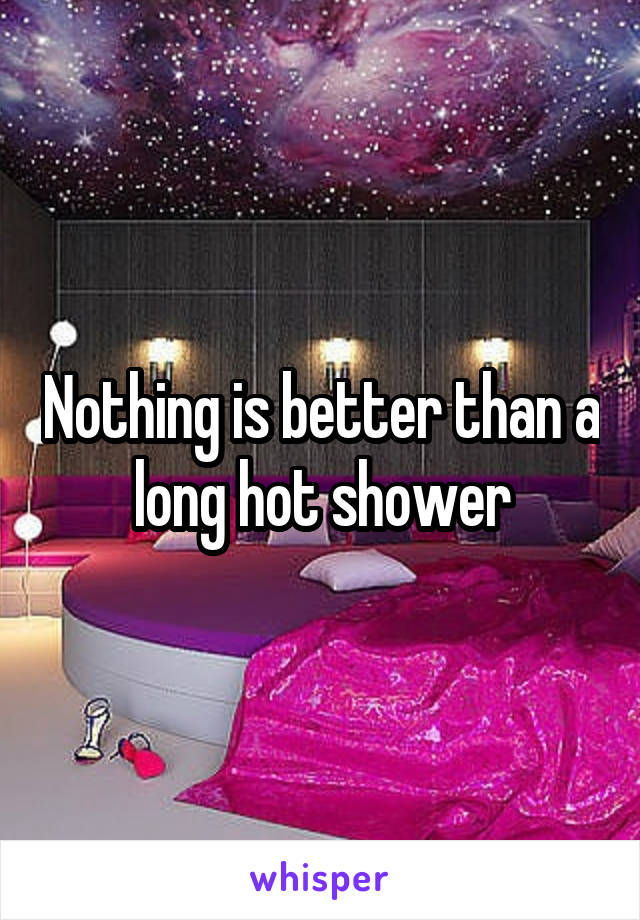 Nothing is better than a long hot shower