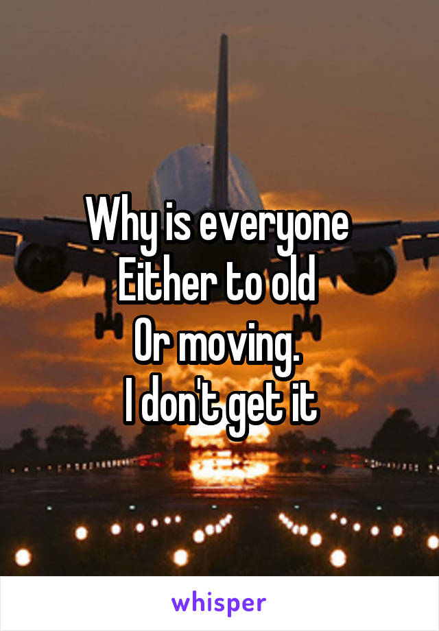 Why is everyone 
Either to old 
Or moving. 
I don't get it