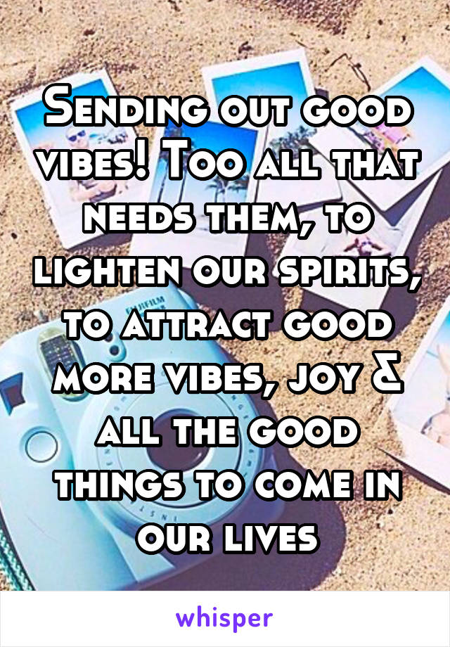 Sending out good vibes! Too all that needs them, to lighten our spirits, to attract good more vibes, joy & all the good things to come in our lives