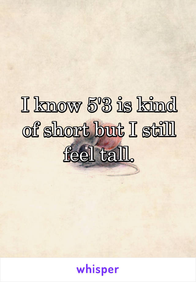 I know 5'3 is kind of short but I still feel tall.
