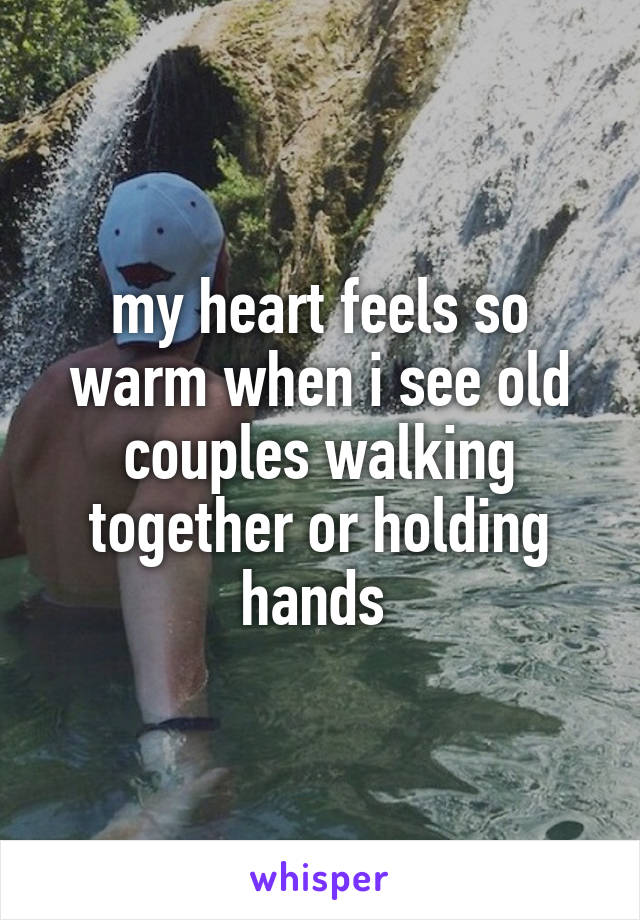 my heart feels so warm when i see old couples walking together or holding hands 