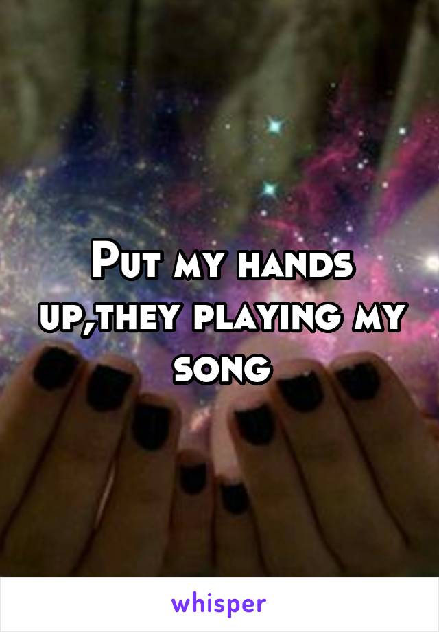 Put my hands up,they playing my song