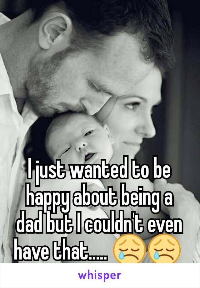 I just wanted to be happy about being a dad but I couldn't even have that..... 😢😢 