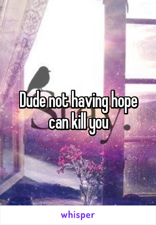 Dude not having hope can kill you