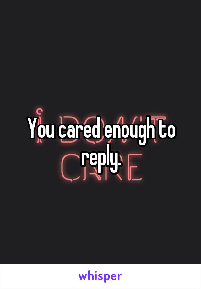 You cared enough to reply.